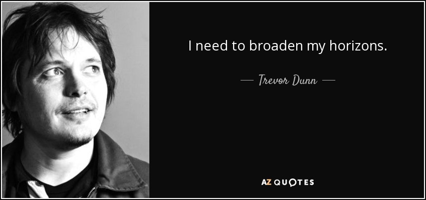 I need to broaden my horizons. - Trevor Dunn