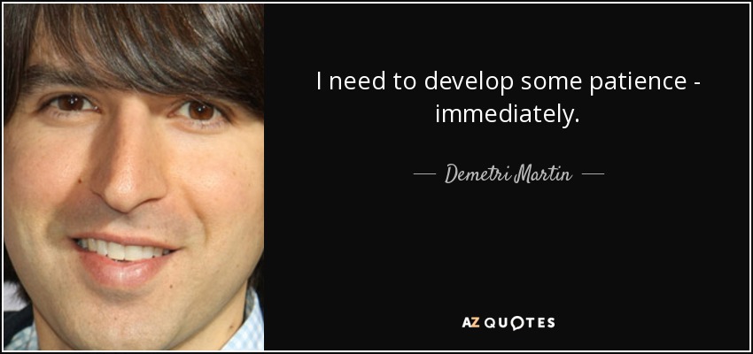 I need to develop some patience - immediately. - Demetri Martin