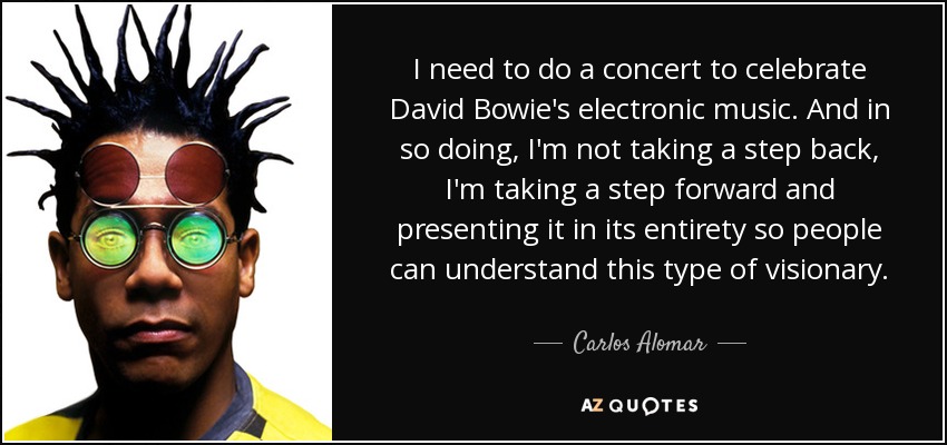 I need to do a concert to celebrate David Bowie's electronic music. And in so doing, I'm not taking a step back, I'm taking a step forward and presenting it in its entirety so people can understand this type of visionary. - Carlos Alomar