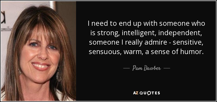 I need to end up with someone who is strong, intelligent, independent, someone I really admire - sensitive, sensuous, warm, a sense of humor. - Pam Dawber