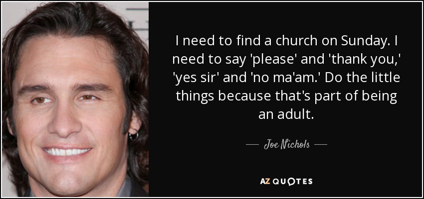 I need to find a church on Sunday. I need to say 'please' and 'thank you,' 'yes sir' and 'no ma'am.' Do the little things because that's part of being an adult. - Joe Nichols