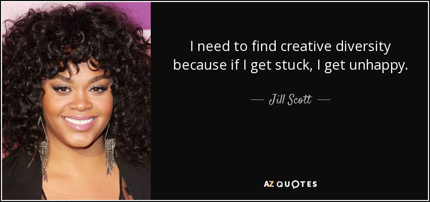 I need to find creative diversity because if I get stuck, I get unhappy. - Jill Scott