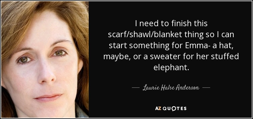 I need to finish this scarf/shawl/blanket thing so I can start something for Emma- a hat, maybe, or a sweater for her stuffed elephant. - Laurie Halse Anderson