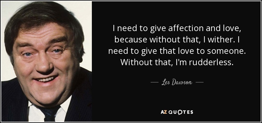 I need to give affection and love, because without that, I wither. I need to give that love to someone. Without that, I'm rudderless. - Les Dawson