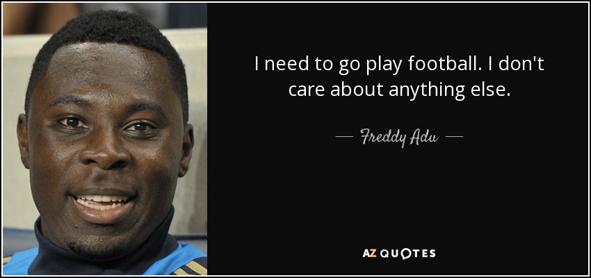 I need to go play football. I don't care about anything else. - Freddy Adu