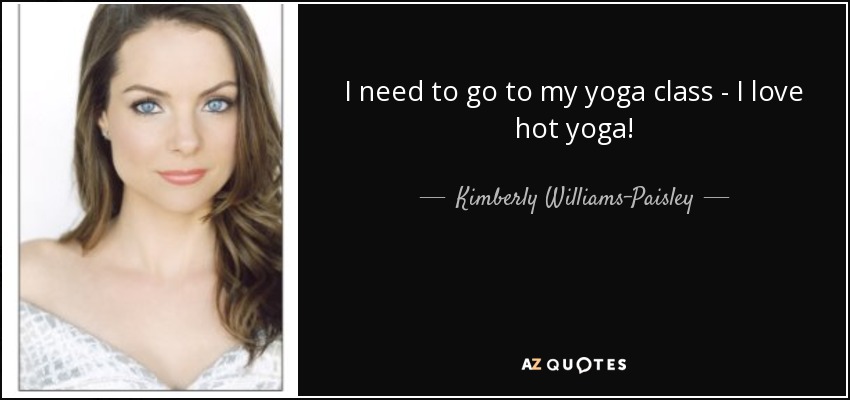 I need to go to my yoga class - I love hot yoga! - Kimberly Williams-Paisley