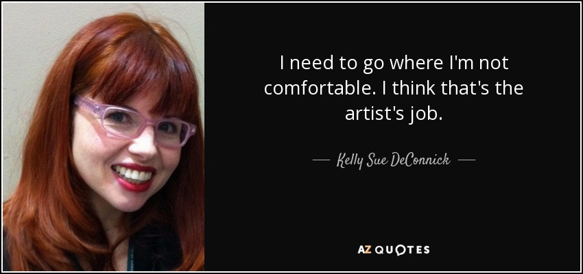 I need to go where I'm not comfortable. I think that's the artist's job. - Kelly Sue DeConnick