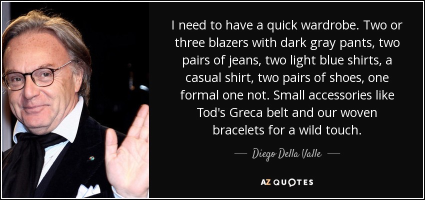 I need to have a quick wardrobe. Two or three blazers with dark gray pants, two pairs of jeans, two light blue shirts, a casual shirt, two pairs of shoes, one formal one not. Small accessories like Tod's Greca belt and our woven bracelets for a wild touch. - Diego Della Valle