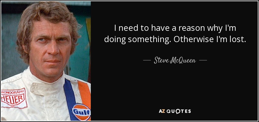 I need to have a reason why I'm doing something. Otherwise I'm lost. - Steve McQueen