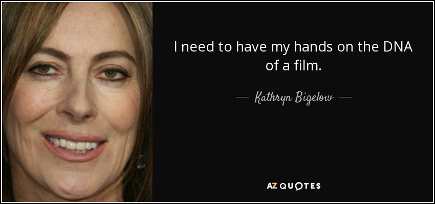 I need to have my hands on the DNA of a film. - Kathryn Bigelow