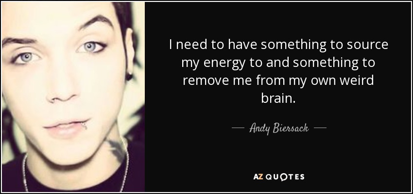 I need to have something to source my energy to and something to remove me from my own weird brain. - Andy Biersack