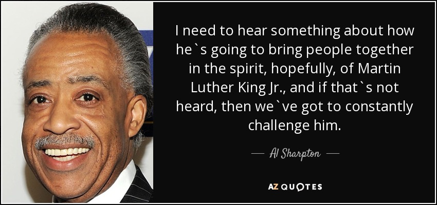 I need to hear something about how he`s going to bring people together in the spirit, hopefully, of Martin Luther King Jr., and if that`s not heard, then we`ve got to constantly challenge him. - Al Sharpton