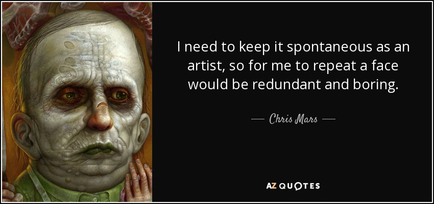 I need to keep it spontaneous as an artist, so for me to repeat a face would be redundant and boring. - Chris Mars