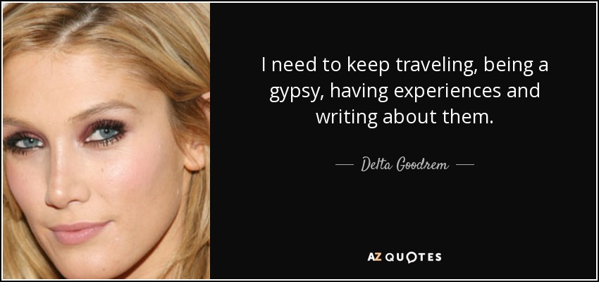 I need to keep traveling, being a gypsy, having experiences and writing about them. - Delta Goodrem