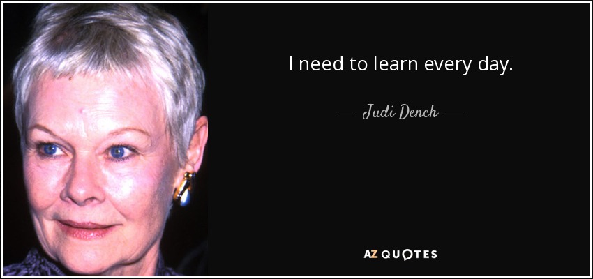 I need to learn every day. - Judi Dench