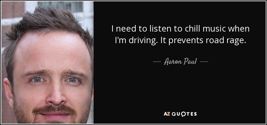 I need to listen to chill music when I'm driving. It prevents road rage. - Aaron Paul