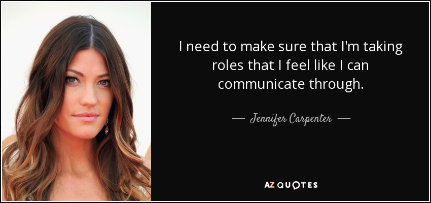 I need to make sure that I'm taking roles that I feel like I can communicate through. - Jennifer Carpenter