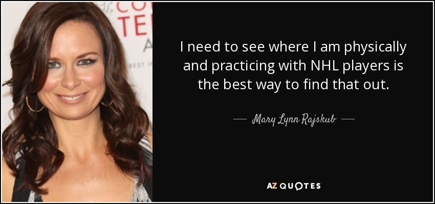 I need to see where I am physically and practicing with NHL players is the best way to find that out. - Mary Lynn Rajskub