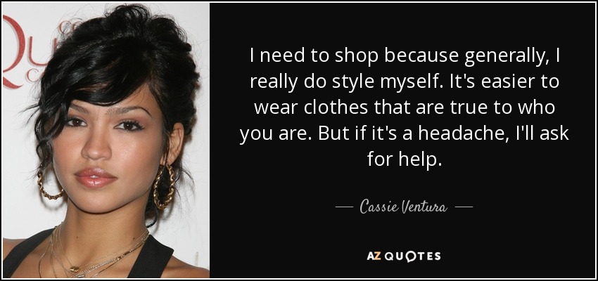 I need to shop because generally, I really do style myself. It's easier to wear clothes that are true to who you are. But if it's a headache, I'll ask for help. - Cassie Ventura