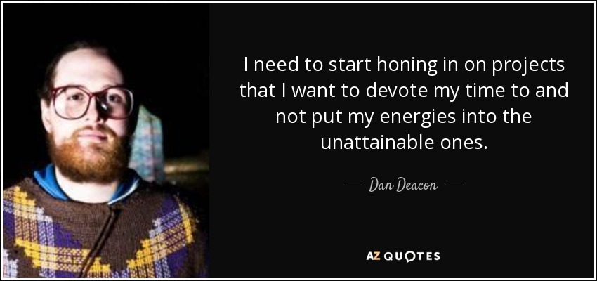 I need to start honing in on projects that I want to devote my time to and not put my energies into the unattainable ones. - Dan Deacon