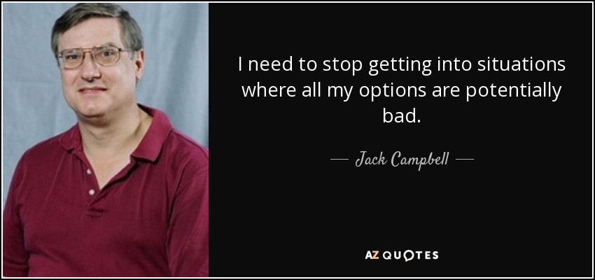 I need to stop getting into situations where all my options are potentially bad. - Jack Campbell