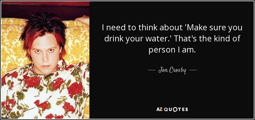 I need to think about 'Make sure you drink your water.' That's the kind of person I am. - Jon Crosby