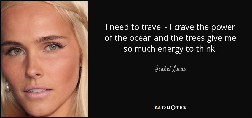 I need to travel - I crave the power of the ocean and the trees give me so much energy to think. - Isabel Lucas