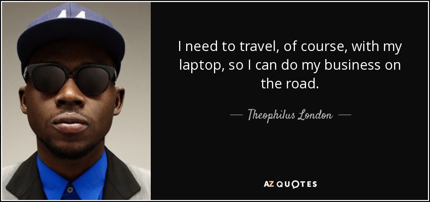 I need to travel, of course, with my laptop, so I can do my business on the road. - Theophilus London