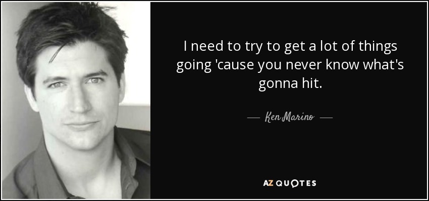 I need to try to get a lot of things going 'cause you never know what's gonna hit. - Ken Marino
