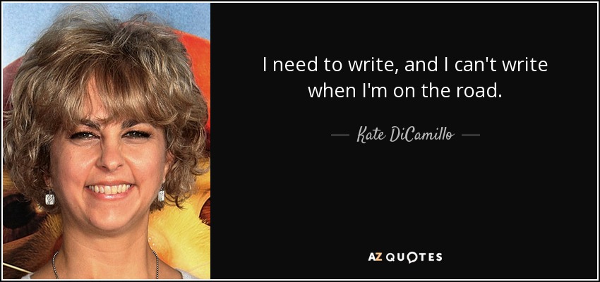 I need to write, and I can't write when I'm on the road. - Kate DiCamillo