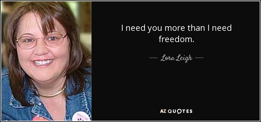I need you more than I need freedom. - Lora Leigh