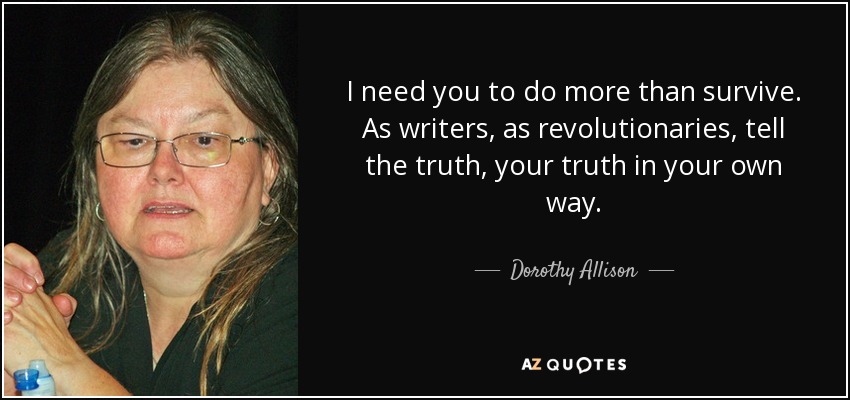 I need you to do more than survive. As writers, as revolutionaries, tell the truth, your truth in your own way. - Dorothy Allison
