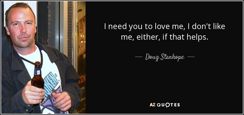 I need you to love me, I don't like me, either, if that helps. - Doug Stanhope