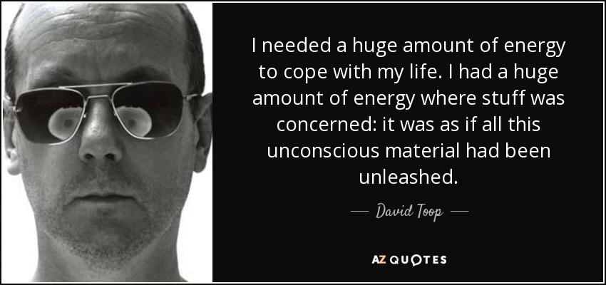 I needed a huge amount of energy to cope with my life. I had a huge amount of energy where stuff was concerned: it was as if all this unconscious material had been unleashed. - David Toop