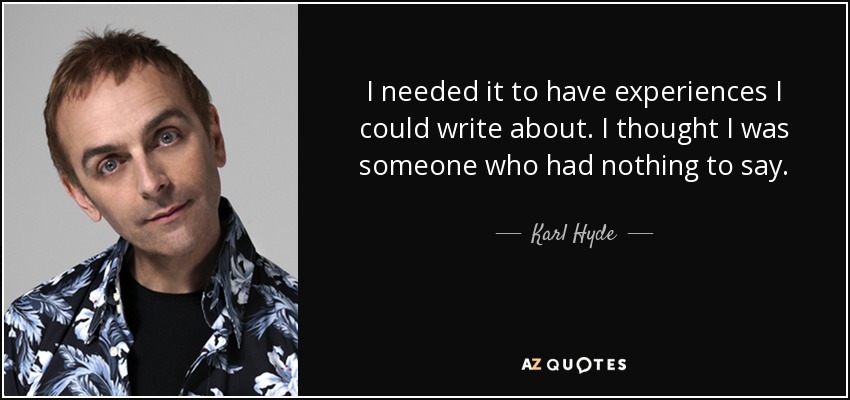 I needed it to have experiences I could write about. I thought I was someone who had nothing to say. - Karl Hyde
