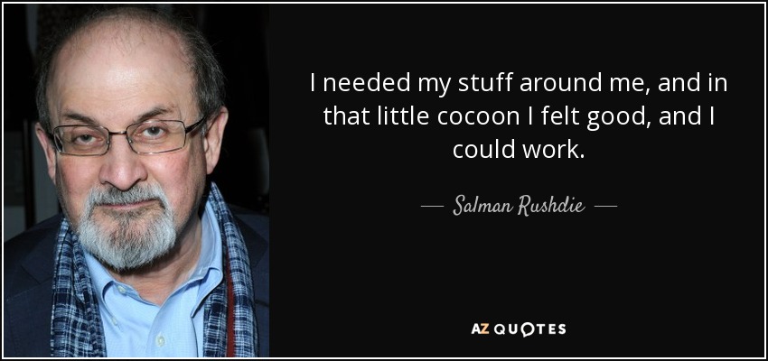 I needed my stuff around me, and in that little cocoon I felt good, and I could work. - Salman Rushdie