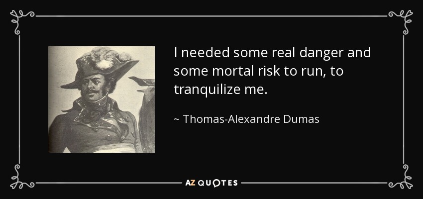 I needed some real danger and some mortal risk to run, to tranquilize me. - Thomas-Alexandre Dumas