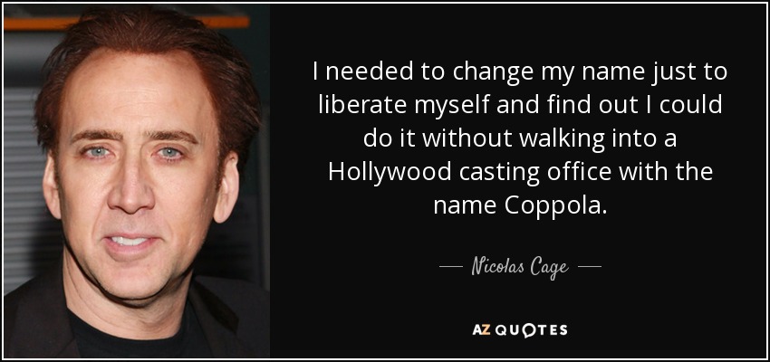 I needed to change my name just to liberate myself and find out I could do it without walking into a Hollywood casting office with the name Coppola. - Nicolas Cage