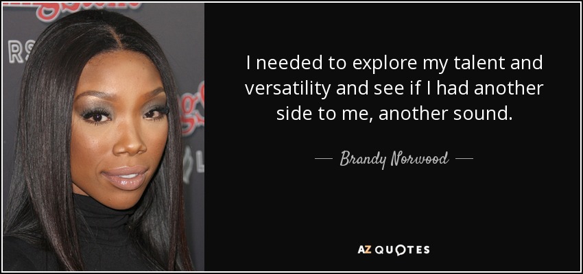 I needed to explore my talent and versatility and see if I had another side to me, another sound. - Brandy Norwood