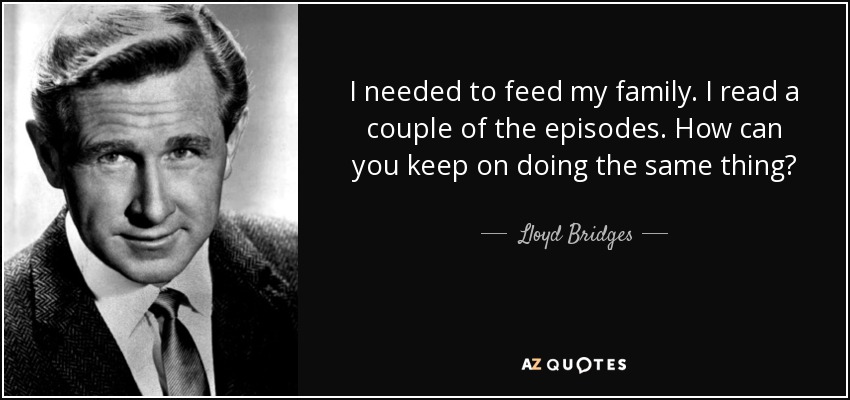 I needed to feed my family. I read a couple of the episodes. How can you keep on doing the same thing? - Lloyd Bridges