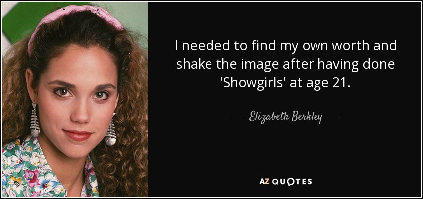 I needed to find my own worth and shake the image after having done 'Showgirls' at age 21. - Elizabeth Berkley