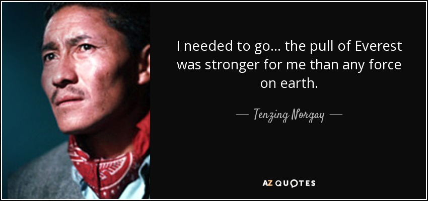 I needed to go . . . the pull of Everest was stronger for me than any force on earth. - Tenzing Norgay