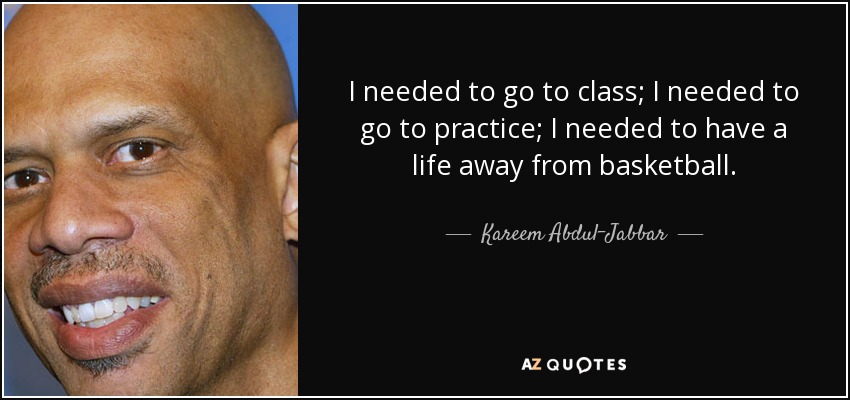I needed to go to class; I needed to go to practice; I needed to have a life away from basketball. - Kareem Abdul-Jabbar