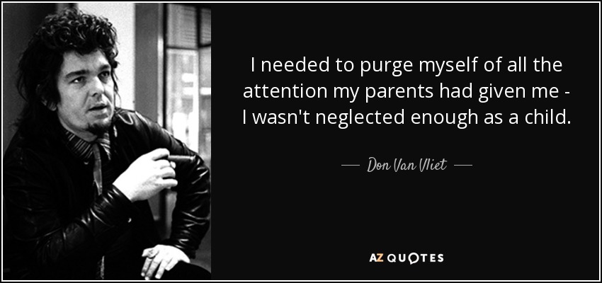 I needed to purge myself of all the attention my parents had given me - I wasn't neglected enough as a child. - Don Van Vliet