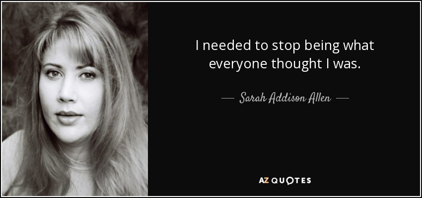 I needed to stop being what everyone thought I was. - Sarah Addison Allen