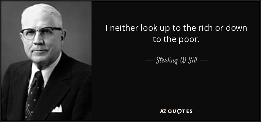 I neither look up to the rich or down to the poor. - Sterling W Sill