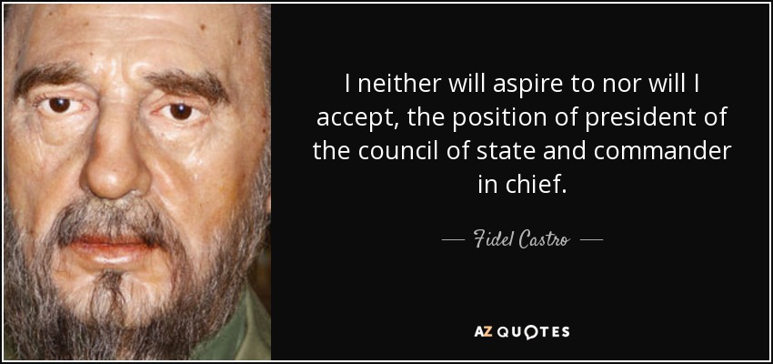 I neither will aspire to nor will I accept, the position of president of the council of state and commander in chief. - Fidel Castro