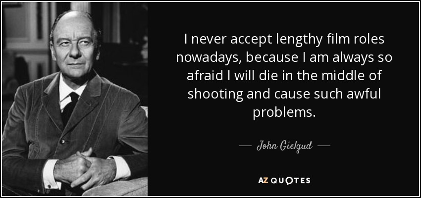 I never accept lengthy film roles nowadays, because I am always so afraid I will die in the middle of shooting and cause such awful problems. - John Gielgud