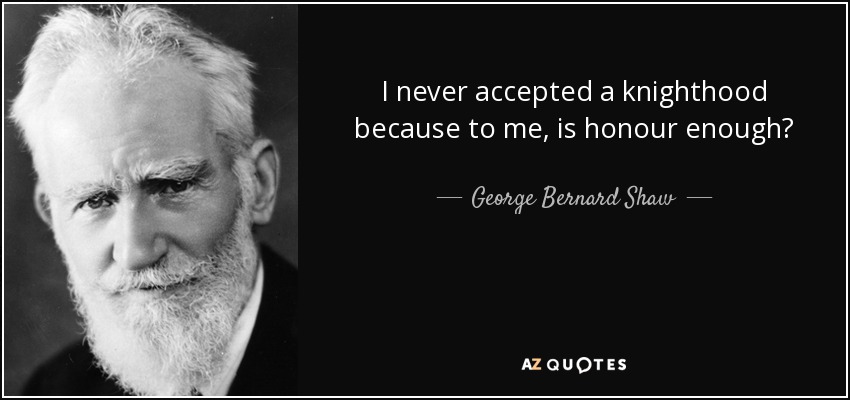 I never accepted a knighthood because to me, is honour enough? - George Bernard Shaw