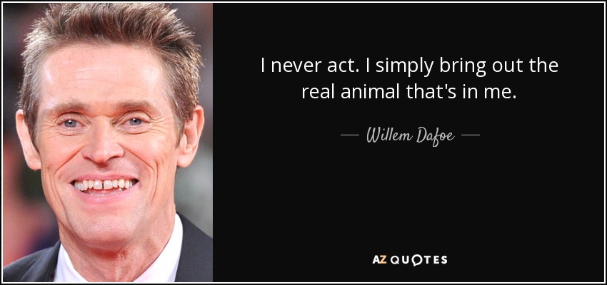 I never act. I simply bring out the real animal that's in me. - Willem Dafoe